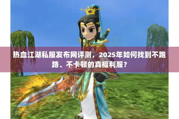 热血江湖私服发布网评测，2025年如何找到不跑路、不卡顿的真福利服？