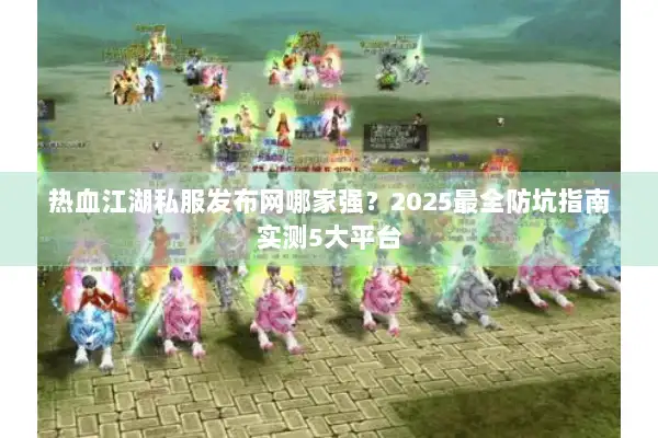 热血江湖私服发布网哪家强？2025最全防坑指南实测5大平台