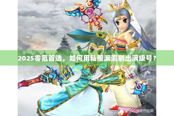 2025零氪首选,如何用私服漏洞刷出满级号? 2025零氪首选,如何用私服漏洞刷出满级号?