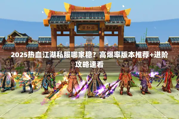 2025热血江湖私服哪家稳?高爆率版本推荐+进阶攻略速看 2025热血江湖私服哪家稳?高爆率版本推荐+进阶攻略速看