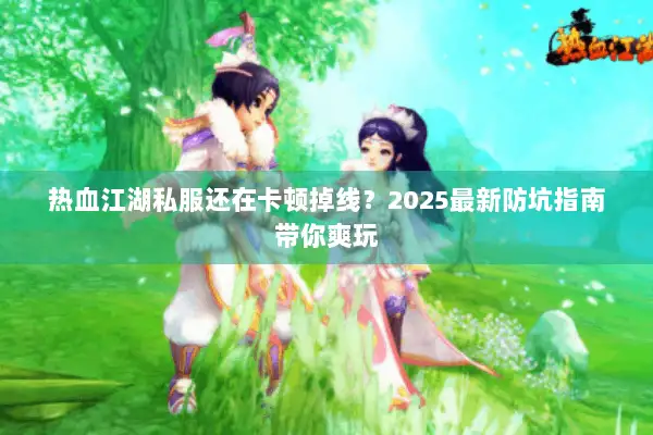 热血江湖私服还在卡顿掉线？2025最新防坑指南带你爽玩