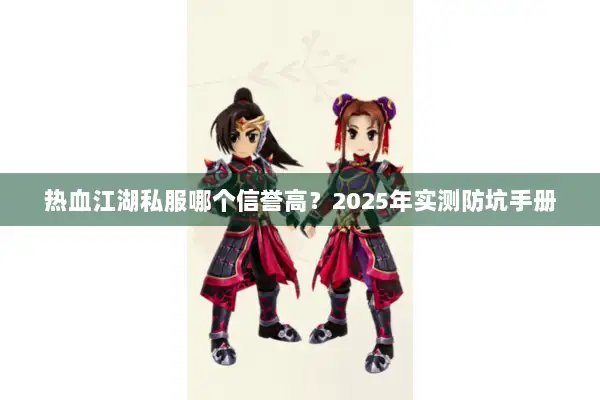 热血江湖私服哪个信誉高?2025年实测防坑手册 热血江湖私服哪个信誉高?2025年实测防坑手册