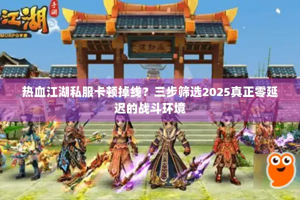 热血江湖私服卡顿掉线?三步筛选2025真正零延迟的战斗环境 热血江湖私服卡顿掉线?三步筛选2025真正零延迟的战斗环境