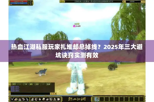 热血江湖私服玩家扎堆却总掉线？2025年三大避坑诀窍实测有效