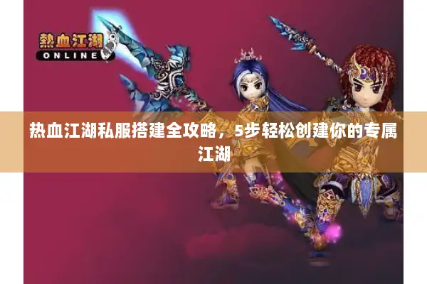热血江湖私服搭建全攻略，5步轻松创建你的专属江湖