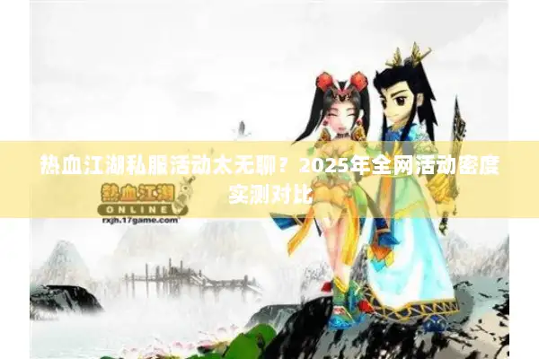 热血江湖私服活动太无聊？2025年全网活动密度实测对比