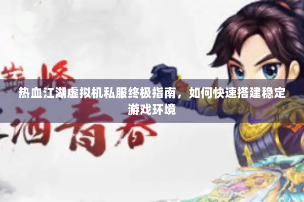 热血江湖虚拟机私服终极指南，如何快速搭建稳定游戏环境