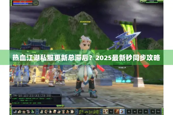 热血江湖私服更新总滞后？2025最新秒同步攻略