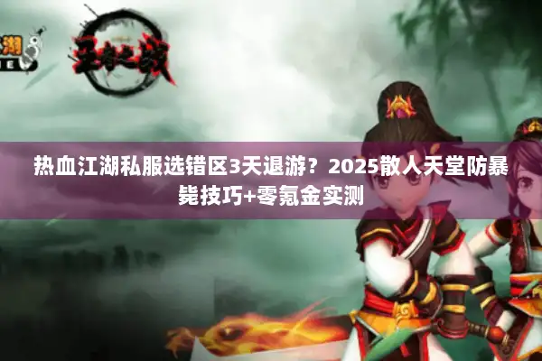 热血江湖私服选错区3天退游?2025散人天堂防暴毙技巧+零氪金实测 热血江湖私服选错区3天退游?2025散人天堂防暴毙技巧+零氪金实测