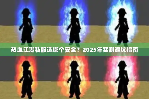 热血江湖私服选哪个安全?2025年实测避坑指南 热血江湖私服选哪个安全?2025年实测避坑指南