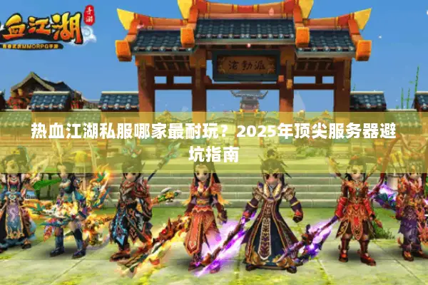 热血江湖私服哪家最耐玩?2025年顶尖服务器避坑指南 热血江湖私服哪家最耐玩?2025年顶尖服务器避坑指南