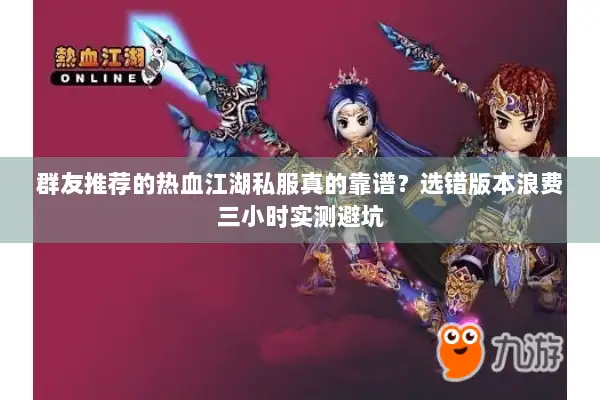 群友推荐的热血江湖私服真的靠谱?选错版本浪费三小时实测避坑 群友推荐的热血江湖私服真的靠谱?选错版本浪费三小时实测避坑