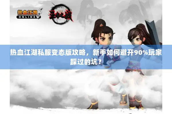 热血江湖私服变态版攻略，新手如何避开90%玩家踩过的坑？