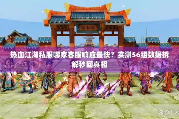 热血江湖私服哪家客服响应最快?实测56组数据拆解秒回真相 热血江湖私服哪家客服响应最快?实测56组数据拆解秒回真相
