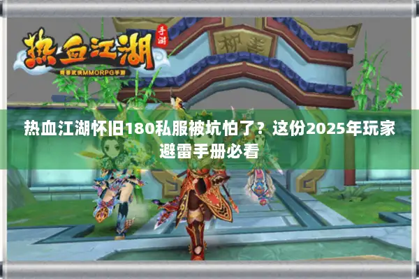 热血江湖怀旧180私服被坑怕了？这份2025年玩家避雷手册必看