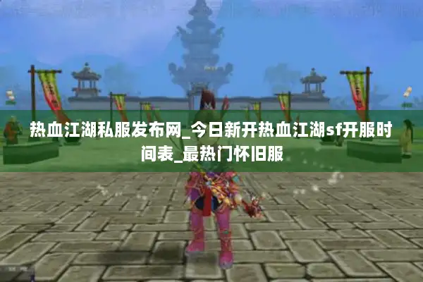 热血江湖私服发布网_今日新开热血江湖sf开服时间表_最热门怀旧服