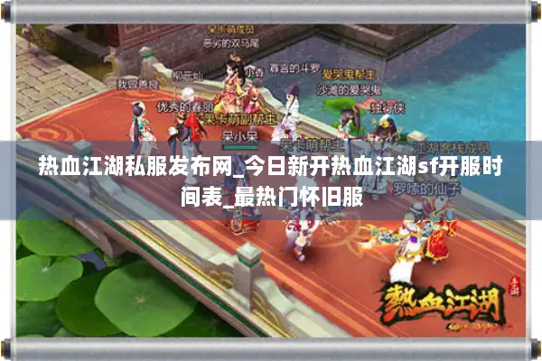 热血江湖私服发布网_今日新开热血江湖sf开服时间表_最热门怀旧服