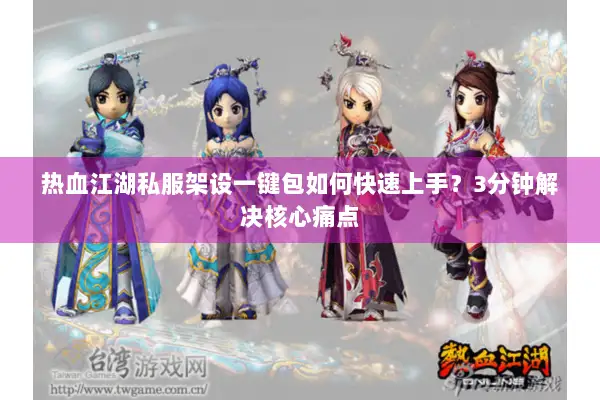 热血江湖私服架设一键包如何快速上手?3分钟解决核心痛点 热血江湖私服架设一键包如何快速上手?3分钟解决核心痛点