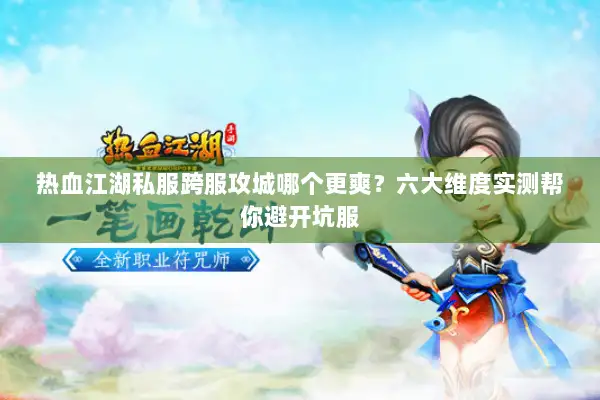 热血江湖私服跨服攻城哪个更爽?六大维度实测帮你避开坑服 热血江湖私服跨服攻城哪个更爽?六大维度实测帮你避开坑服