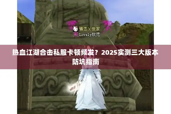 热血江湖合击私服卡顿频发？2025实测三大版本防坑指南