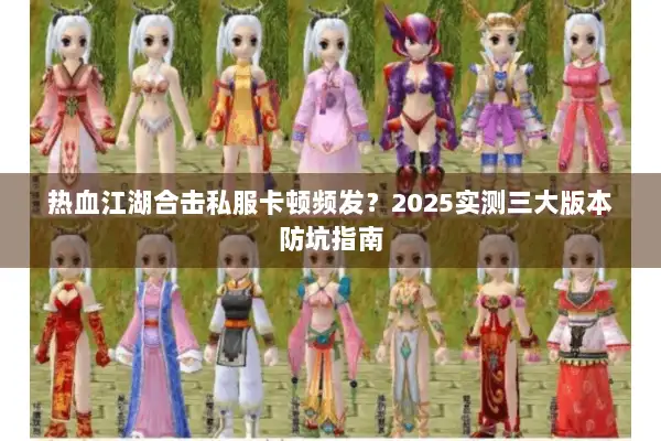热血江湖合击私服卡顿频发？2025实测三大版本防坑指南