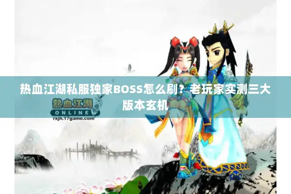 热血江湖私服独家BOSS怎么刷?老玩家实测三大版本玄机 热血江湖私服独家BOSS怎么刷?老玩家实测三大版本玄机