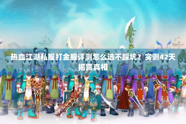 热血江湖私服打金服评测怎么选不踩坑？实测42天揭露真相