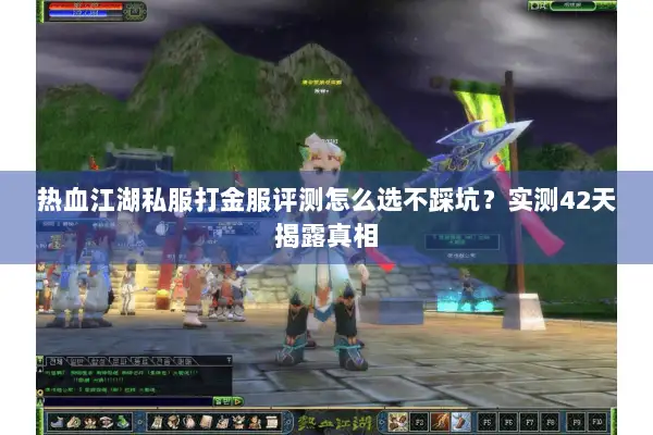 热血江湖私服打金服评测怎么选不踩坑？实测42天揭露真相