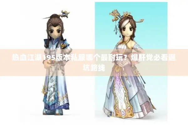 热血江湖195版本私服哪个最耐玩？爆肝党必看避坑路线