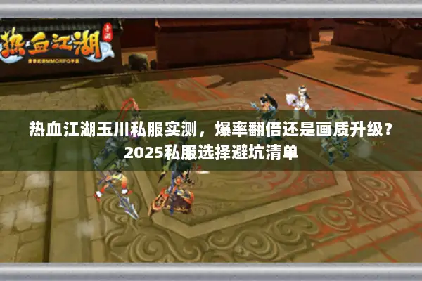 热血江湖玉川私服实测，爆率翻倍还是画质升级？2025私服选择避坑清单