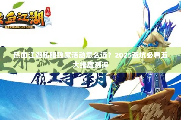 热血江湖私服独家活动怎么选？2025避坑必看五大维度测评