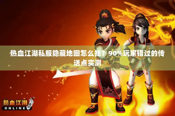 热血江湖私服隐藏地图怎么找？90%玩家错过的传送点实测