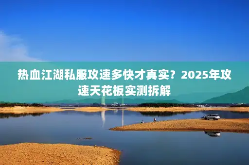 热血江湖私服攻速多快才真实?2025年攻速天花板实测拆解 热血江湖私服攻速多快才真实?2025年攻速天花板实测拆解