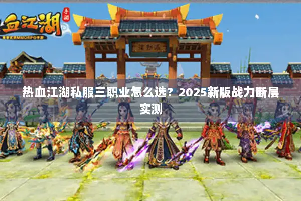 热血江湖私服三职业怎么选?2025新版战力断层实测 热血江湖私服三职业怎么选?2025新版战力断层实测