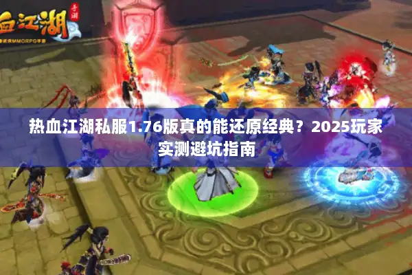 热血江湖私服1.76版真的能还原经典？2025玩家实测避坑指南