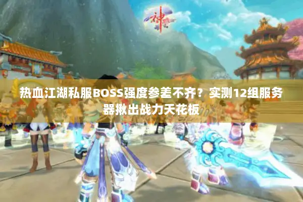 热血江湖私服BOSS强度参差不齐？实测12组服务器揪出战力天花板