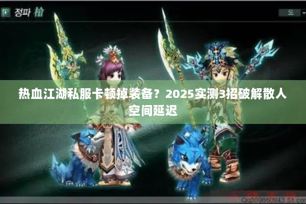 热血江湖私服卡顿掉装备？2025实测3招破解散人空间延迟