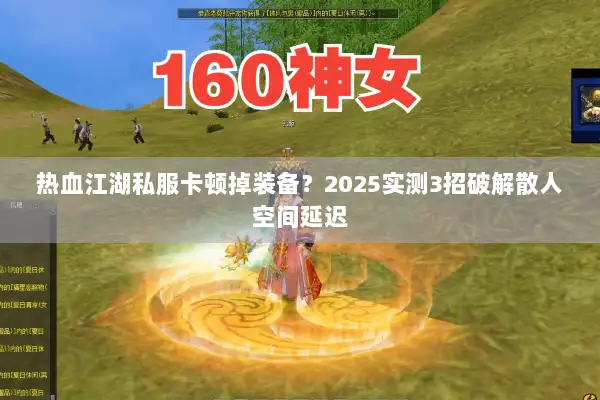 热血江湖私服卡顿掉装备？2025实测3招破解散人空间延迟