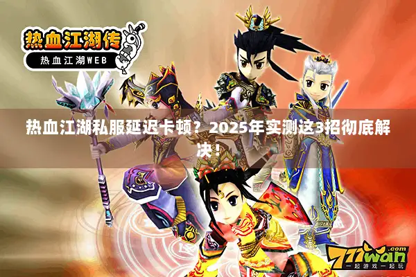 热血江湖私服延迟卡顿?2025年实测这3招彻底解决! 热血江湖私服延迟卡顿?2025年实测这3招彻底解决!