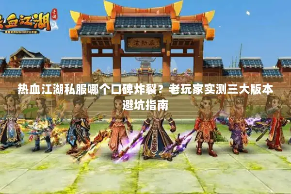 热血江湖私服哪个口碑炸裂？老玩家实测三大版本避坑指南