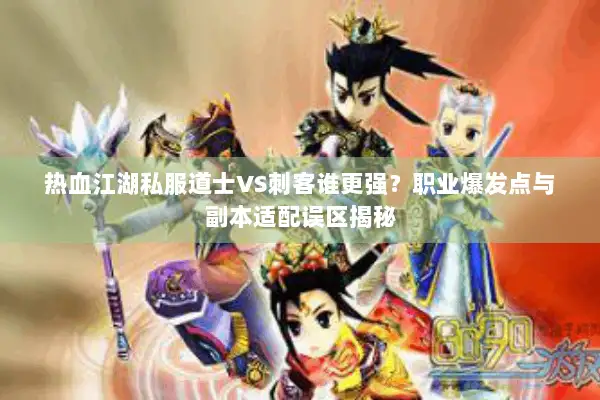 热血江湖私服道士VS刺客谁更强？职业爆发点与副本适配误区揭秘