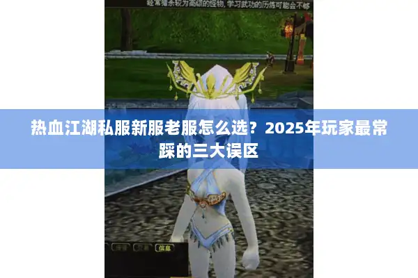 热血江湖私服新服老服怎么选?2025年玩家最常踩的三大误区 热血江湖私服新服老服怎么选?2025年玩家最常踩的三大误区
