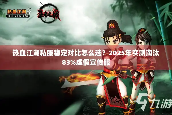 热血江湖私服稳定对比怎么选？2025年实测淘汰83%虚假宣传服