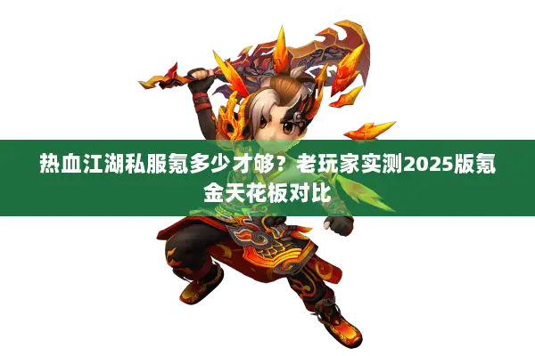 热血江湖私服氪多少才够？老玩家实测2025版氪金天花板对比