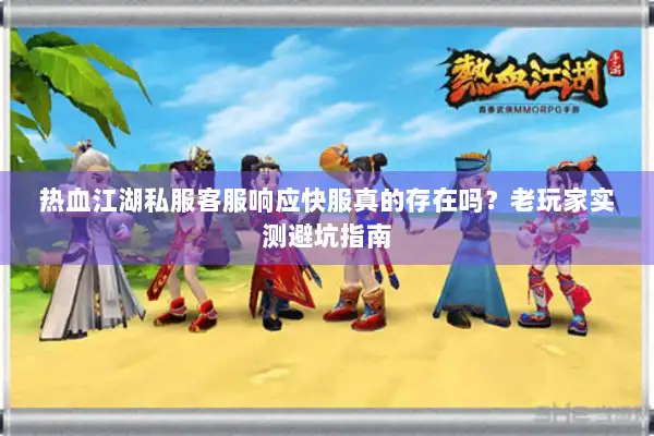 热血江湖私服客服响应快服真的存在吗？老玩家实测避坑指南