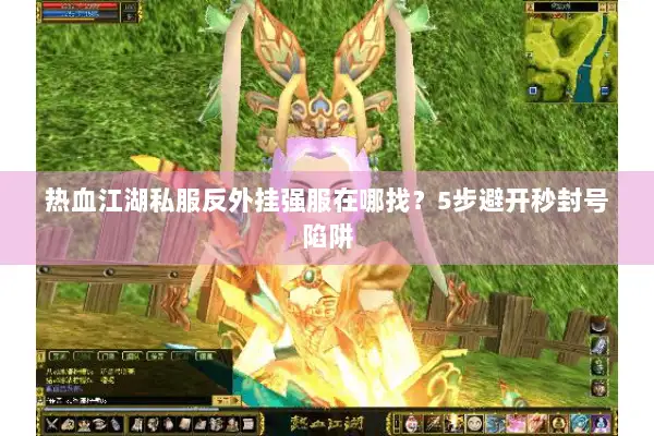 热血江湖私服反外挂强服在哪找?5步避开秒封号陷阱 热血江湖私服反外挂强服在哪找?5步避开秒封号陷阱