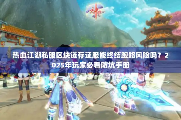 热血江湖私服区块链存证服能终结跑路风险吗？2025年玩家必看防坑手册