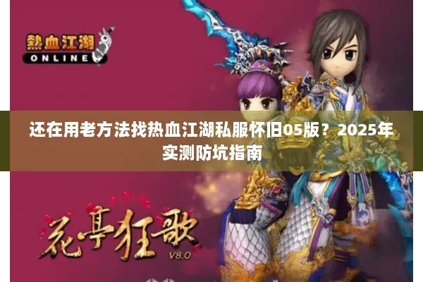 还在用老方法找热血江湖私服怀旧05版？2025年实测防坑指南