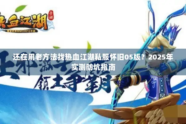 还在用老方法找热血江湖私服怀旧05版？2025年实测防坑指南