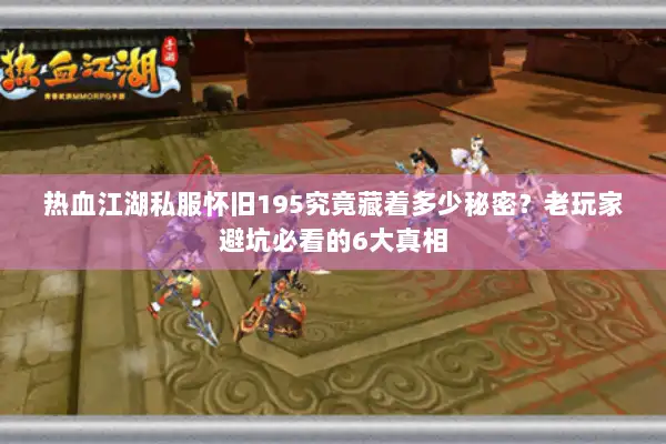 热血江湖私服怀旧195究竟藏着多少秘密？老玩家避坑必看的6大真相
